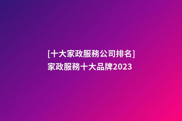 [十大家政服務公司排名]家政服務十大品牌2023-第1張-公司起名-玄機派